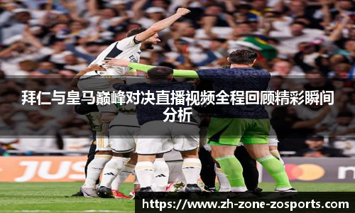 拜仁与皇马巅峰对决直播视频全程回顾精彩瞬间分析